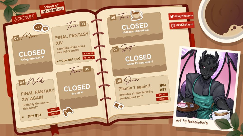 Iszy's stream schedule for the week.

Monday - closed.
Tuesday - FFXIV at 2 or 3pm BST
Wednesday - FFXIV at 7pm BST
Thursday - closed
Friday - closed
Saturday - closed but MAY be open with a bonus stream if PC isn't in pieces.
Sunday - streaming pikmin at 7pm BST!