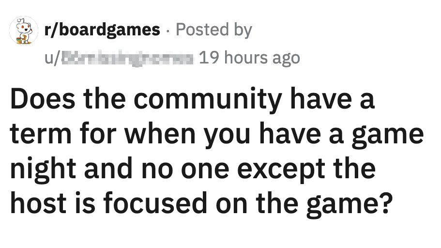 Reddit post: “Does the community have a term for when you have a game night and no one except the host is focused on the game?”