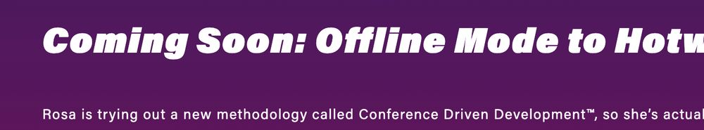 Little cut from my talk description at Rails World that says "Coming Soon: Offline Mode to Hotw.." and next "Rosa is trying out a new methodology called Conference Driven Development™, so she's actua.."