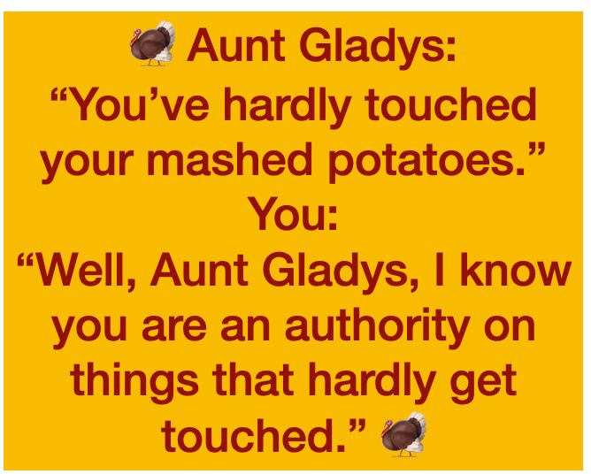 🦃 Aunt Gladys:
“You’ve hardly touched your mashed potatoes.”
You: 
“Well, Aunt Gladys, I know you are an authority on things that hardly get touched.” 🦃