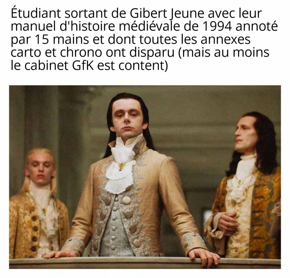 Image représentant un groupe d'aristocrates regardant de haut la personne lisant ce meme 

Texte au dessus :

Étudiant sortant de Gibert Jeune avec leur manuel d'histoire médiévale de 1994 annoté par 15 mains et dont toutes les annexes carto et chrono ont disparu (mais au moins le cabinet GfK est content)

Je crois que ça vient de Twilight le film mais frchmt ça date et j'avais pas aimé me croyez pas sur parole.

Also macron explosion