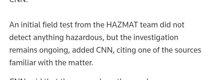 
An initial field test from the HAZMAT team did not detect anything hazardous, but the investigation remains ongoing, added CNN, citing one of the sources familiar with the matter.