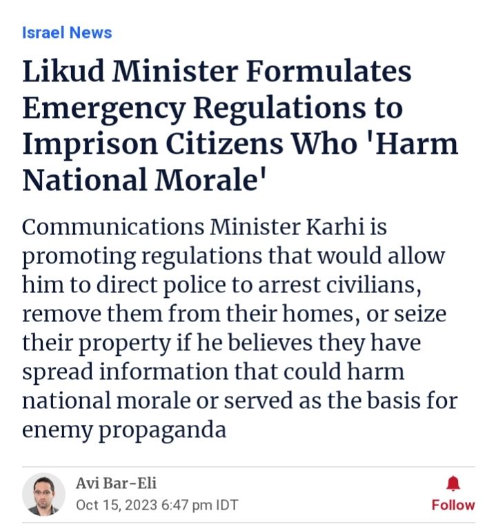 Haaretz story

Likud Minister Formulates Emergency Regulations to Imprison Citizens Who 'Harm National Morale'
Communications Minister Karhi is promoting regulations that would allow him to direct police to arrest civilians, remove them from their homes, or seize their property if he believes they have spread information that could harm national morale or served as the basis for enemy propaganda