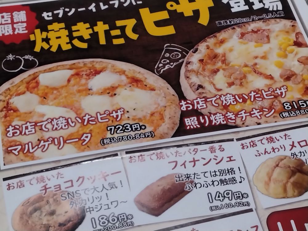 セブンイレブンのチラシ
「店舗限定 セブン－イレブンに焼きたてピザ登場
お店で焼いたピザ マルゲリータ 723円
お店で焼いたピザ 照り焼きチキン 815円」
下の方には
お店で焼いたチョコクッキー、フィナンシェ、メロンパンも載ってる