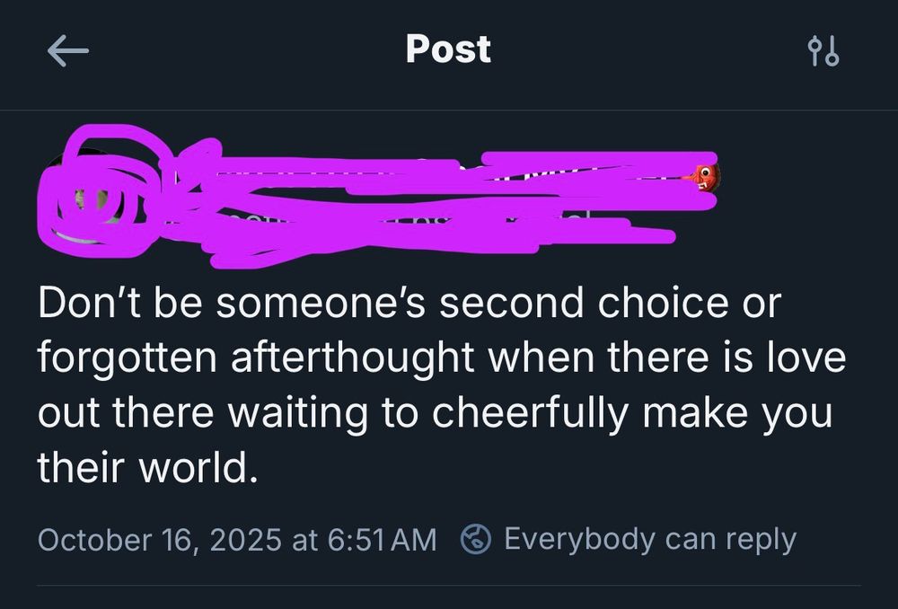 Don't be someone's second choice or forgotten afterthought when there is love out there waiting to cheerfully make you their world.
October 16, 2025 at 6:51 AM
Everybody can reply