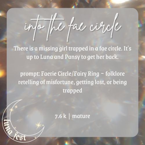 Fic submission reveal image
Title: Into the Fae Circle
Description: There is a missing girl trapped in a fae circle. It's up to Luna and Pansy to get her back.
Prompt: Faerie Circle/Fairy Ring ~ folklore retelling of misfortune, getting lost, or being trapped
Word count: 12.3 k
Rating: Mature