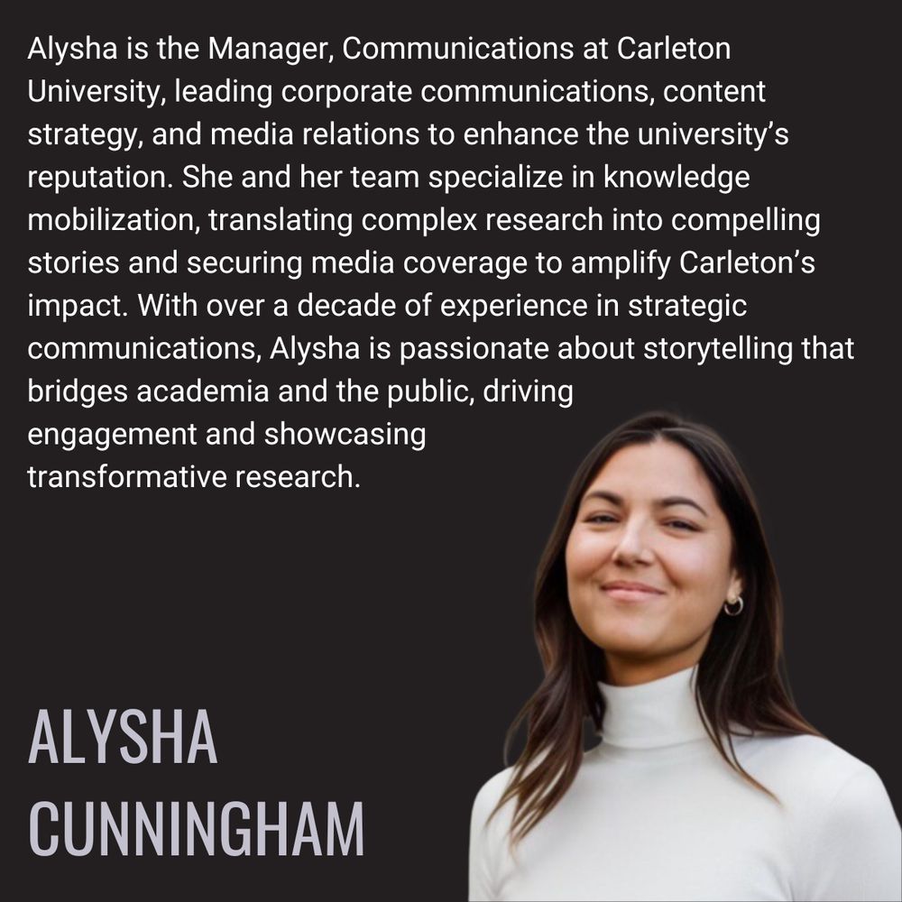 Alysha Cunningham is the Manager, Communications at Carleton University, leading corporate communications, content strategy, and media relations to enhance the university’s reputation. She and her team specialize in knowledge mobilization, translating complex research into compelling stories and securing media coverage to amplify Carleton’s impact. With over a decade of experience in strategic communications, Alysha is passionate about storytelling that bridges academia and the public, driving engagement and showcasing transformative research.
