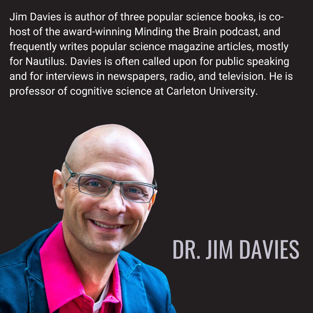 Jim Davies is author of three popular science books, is co-host of the award-winning Minding the Brain podcast, and frequently writes popular science magazine articles, mostly for Nautilus. Davies is often called upon for public speaking and for interviews in newspapers, radio, and television. He is professor of cognitive science at Carleton University.