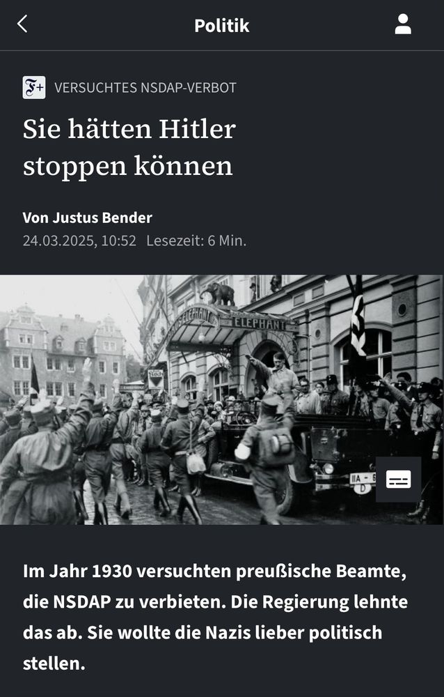 Screenshot von faz.net vom 24.03.25, 13:25:

Schlagzeile: „Sie hätten Hitler stoppen können“

Text: „Im Jahr 1930 versuchten preußische Beamte, die NSDAP zu verbieten. Die Regierung lehnte das ab. Sie wollte die Nazis lieber politisch stellen.“

Bildunterschrift: Der NSDAP-Vorsitzende Adolf Hitler im Jahr 1930 vor dem Hotel „Elephant“ in Weimar, in dem er regelmäßig abstieg.Bayerische Staatsbibliothek/Heinrich Hoffmann/bpk

https://www.faz.net/aktuell/politik/inland/wie-ein-nsdap-verbot-hitler-haette-stoppen-koennen-110371189.html