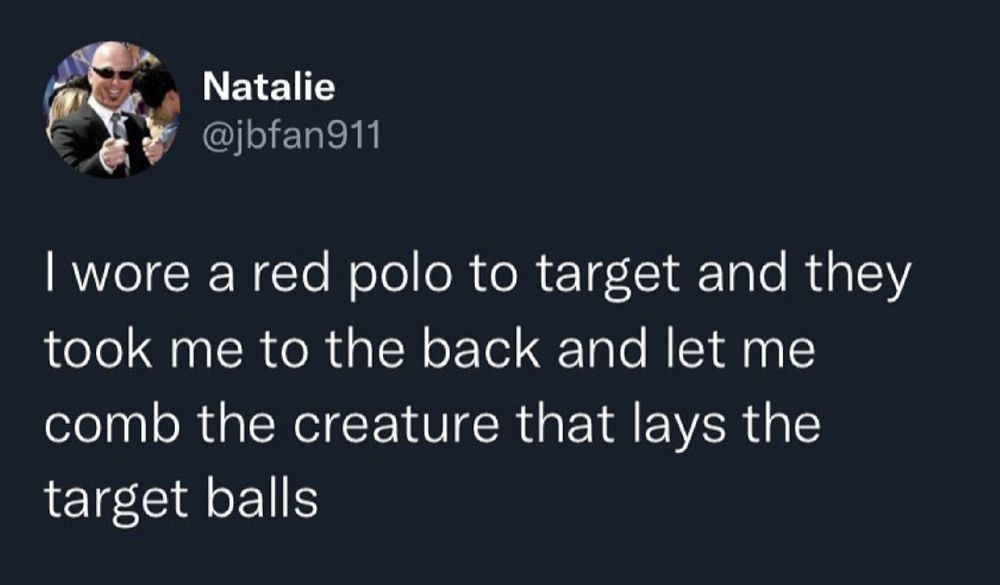 "Wore a red polo to target and they took me to the back and let me comb the creature that lays the target balls" -@jbfan911