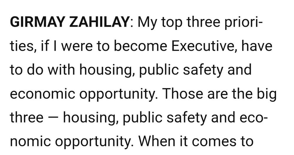GIRMAY ZAHILAY: My top three priorities, if I were to become Executive, have to do with housing, public safety and economic opportunity. Those are the big three — housing, public safety and economic opportunity.