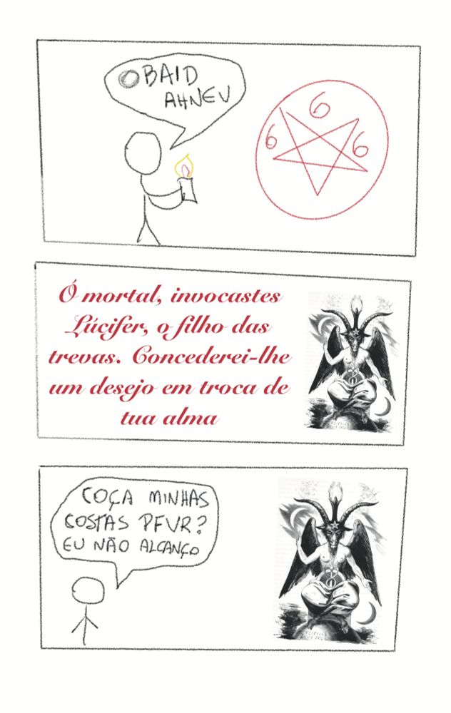 Uma tirinha de três painéis extremamente mal desenhada.
No primeiro painel, um boneco de palito segura uma vela ao lado de um pentagrama invertido e diz venha diabo ao contrário. 
No segundo painel, tem uma colagem do Baphomet de eliphas Levy (um ser híbrido com torso humano, cabeça e pés de bode e asas negras, com um pentagrama na testa). Ele diz, em letras vermelhas cursivas: ó mortal, invocastws lúcifer, o filho das trevas. Concederei-lhe um desejo em troca de tua alma.
No terceiro painel, o boneco de palito diz: coça minhas costas por favor? Eu não alcanço