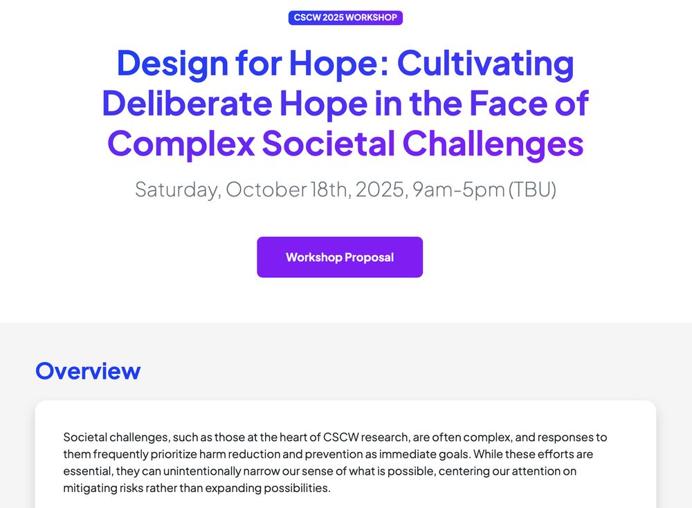Screenshot of the workshop website. Title: Design for Hope: Cultivating Deliberate Hope in the Face of Complex Societal Challenges. Date: Saturday, October 18th, 2025, 9am-5pm (TBU). Overview: Societal challenges, such as those at the heart of CSCW research, are often complex, and responses to them frequently prioritize harm reduction and prevention as immediate goals. While these efforts are essential, they can unintentionally narrow our sense of what is possible, centering our attention on mitigating risks rather than expanding possibilities.