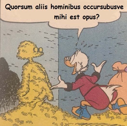 Onkel Dagobert (Uncle Scrooge) läuft innerhalb seines Tresors auf eine aus Münzen erbaute Skulptur seiner selbst zu und sagt: „Quorsum aliis hominibus occursubusve mihi est opus?“