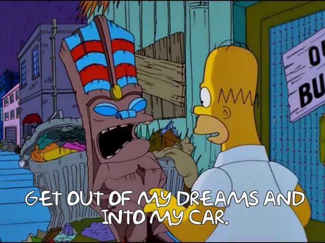 Homer to a wooden statue from a closed Trader Vic’s ripoff: GET OUT OF MY DREAMS AND INTO MY CAR.
