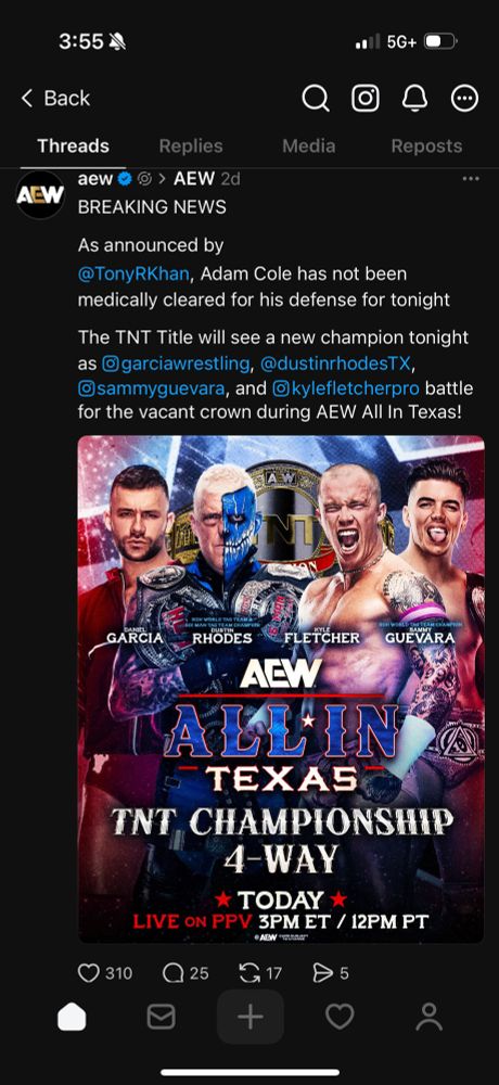 Screenshot of a Threads post made by AEW two days ago that reads:
BREAKING NEWS
As announced by
@TonyRKhan, Adam Cole has not been medically cleared for his defense for tonight
The TNT Title will see a new champion tonight as ® garciawrestling, @dustinrhodesT, © sammyguevara, and ®kylefletcherpro battle for the vacant crown during AEW All In Texas

Underneath the text is a match promo image of Daniel Garcia, Dustin Rhodes, Kyle Fletcher and Sammy Guevara that reads:
AEW 
All In Texas 
TNT Championship 4-Way
Today
Live on PPV 3PM ET / 12PM PT
©️AEW 
Card subject to change