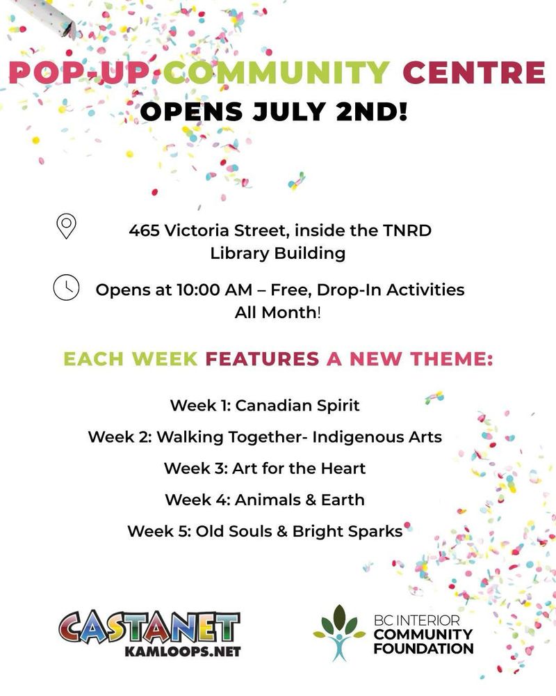 A white poster with colourful confetti on it says, “Pop-up Community Centre, opens July 2nd!  465 Victoria Street, inside the TNRD Library Building. Opens at 10 AM—FREE drop-in activities all month. Each week features a new theme: Week 1: Canadian Spirit; Week 2: Walking Together — Indigenous Arts; Week 3: Arts for the Heart; Week 4 Animals & Earth; Week 5: Old Souls & Young Sparks.” At the bottom of the poster are the logos for Castanet Kamloops.net and the BC Interior Community Foundation. 
