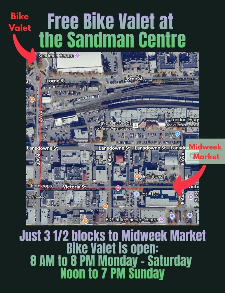 A Google map image of part of downtown Kamloops. Text at the top says, “Free Bike Valet at Sandman Centre.” There is a red arrow pointing with text saying “Bike Valet) to the Sandman Centre. A faint red dashed line runs from the Sandman Centre to 3rd & Victoria Street and then a perpendicular one from there to midway along 400 block Victoria Street.  Another red arrow on the left side of the image points to the 400 blk area, and text says” Midweek Market”. Text underneath the map says, “Just 3 ½ blocks to the Midweek Market, Bike valet is open: 8 AM to 8 PM Monday to Saturday, Noon to 7 PM Sunday.”