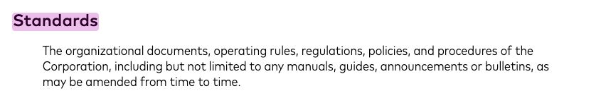 "Standards
The organizational documents, operating rules, regulations, policies, and procedures of the
Corporation, including but not limited to any manuals, guides, announcements or bulletins, as
may be amended from time to time."

READ: Mastercard defines its Standards as its own "organizational documents, operating rules, regulations, policies, and procedures", which "may be amended from time to time". Note that in this very document, other Standards are referred to with specific titles, such as the " Mastercard Gaming and Gambling Payment Program Standards". 