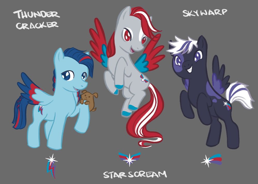 Thundercracker, Starscream and Skywarp as Pegasi from My Little Pony Friendship is Magic style.
Thundercracker is a sky blue pony with an electric blue mane that has a red stripe thru it. He braids the hair at the back of his neck and braids a small portion of his tail. His mane is swept to the side and is chopped straight as well as his tail. One hoof is off the ground where Buster, a small brown dog is hanging onto it. He has a content expression. His wings are flared behind him and is coloured sky blue and electric blue with a red stripe.
Starscream is a grey pony with a white marking in the middle of his forehead. He has a red mane with a white stripe thru it. He has the longest mane (like Fluttershy). His mane is also swept to the side and is uncut. He is hovering in the air between TC and Warp. His hooves are painted blue. His wings are flared behind him and are blue and red. He has a smug expression.
Skywarp is a black and purple pinto pony. He has purple splotches on his right eye and his back. His mane is short and messy and is white with two purple stripes. His front two hooves are off the ground, his wings are also flared behind him. His wings are purple and black. He has a cheeky grin on his face.
Cutie marks: they all bear the same white star. TC has a tri coloured thunderbolt (blue, red, purple). Star has the same tri coloured stripes on either side of the white star resembling wings. Warp has the same tri coloured stripes that turns the star into a shooting star.