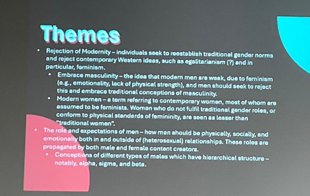 Themes
• Rejection of Modernity - individuals soek to reesteblish treditional gender norms and reject contemporary Western idoas, such as egalitarianism (?) and in particular, feminism.
• Embrace masculinity - the idea that modern men are weak, due to feminism (e.g., emotionality, lack of physical strength), and men should seek to rejoct this and embrace treditional conceptions of masculinity.
• Modern women - a term referring to contemporary women, most of whom are assumed to be feminista. Women who do not fulfil traditional gonder roles, or conform to physical standards of femininity, are soen as lessor then
"traditional women".
• The role and expectations of men - how men should be physically, socially, and emotionally both in and outside of (heterosaxual) relationahips. These roles are propagated by both male and femato content creators.
Conceptions of different typos of malas which have hierarchical structure - notably, alpha, sigma, and bete.