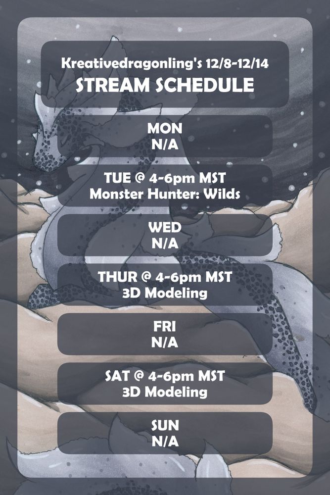 Kreativedragonling's 12/8-12/14
STREAM SCHEDULE

MON
N/A

TUE @ 4-6pm MST
Monster Hunter: Wilds

WED
N/A

THUR @ 4-6pm MST
3D Modeling


FRI
N/A

SAT @ 4-6pm MST
3D Modeling

SUN
N/A