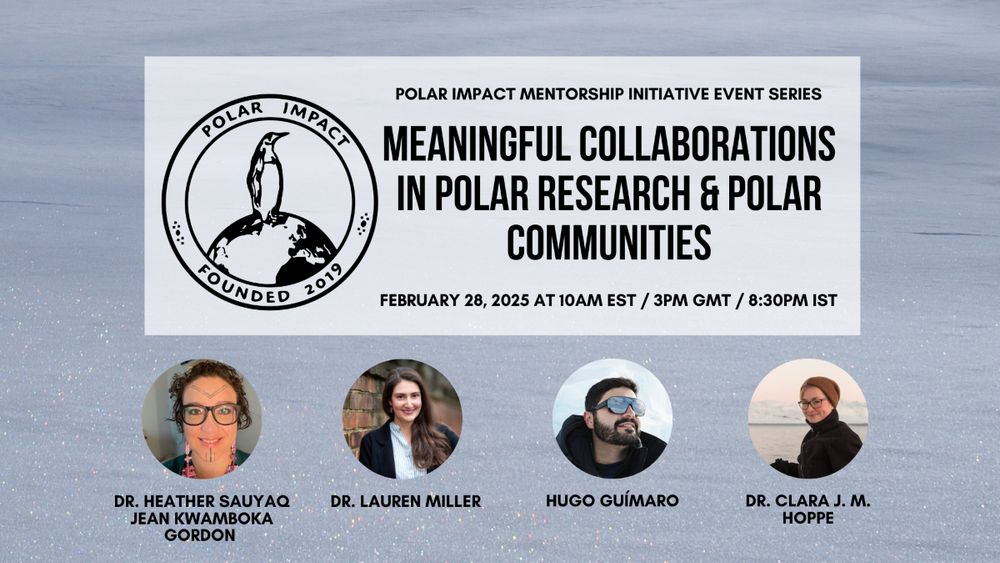 Text laid over a snowy backdrop reads: 
Polar Impact Mentorship Initiative Event Series
Meaningful Collaborations in Polar Research & Polar Communities
February 28, 2025 at 10AM EST/3PM GMT/8:30PM IST
Dr. Heather Sauyaq Jean Kwamboka Gordon
Dr. Laurel Miller
Hugo Guímaro
Dr. Clara J. M. Hoppe