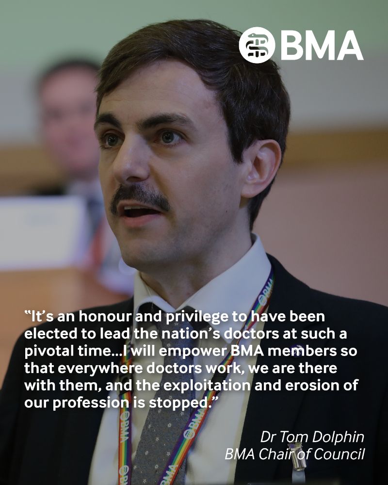 Dr Tom Dolphin, elected chair of council 2025-28. 
"It's an honour and a privilege to have been elected to lead the nation's doctors at such a pivotal time...I will empower BMA members so that everywhere doctors work, we are there with them, and the exploitation and erosion of our profession is stopped."