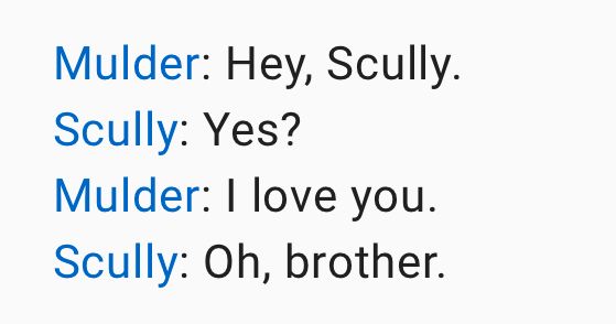 the text reads; Mulder: Hey, Scully.
Scully: Yes?
Mulder: I love you.
Scully: Oh, brother.