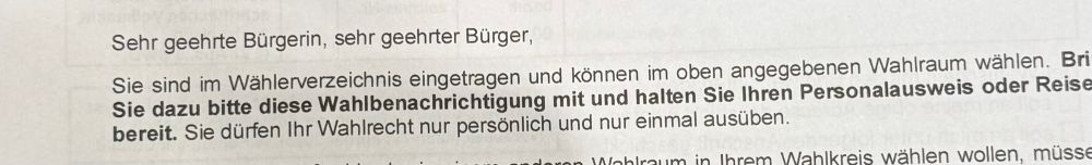 Ausschnitt aus der Wahlbenachrichtigung:
Sehr geehrte Bürgerin, sehr geehrter Bürger,
Sie sind im Wählerverzeichnis eingetragen und können im oben angegebenen Wahlraum wählen...