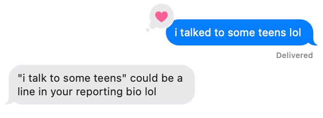 screen shot of a text conversation: "i talked to some teens lol" "'i talk to some teens' could be a line in your reporting bio lol"