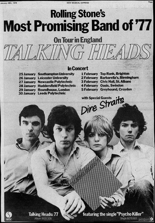 MUSICAL EXPRESS
 Rolling Stone's
 Most Promising Band of '77
 On Tour in England
 TALKING HEADS
 In Concert
 25 Januar
 25 January Southampton University
 1 February Top Rank, Brighton
 26 January Leicester University
 2 February Barbarella's, Birmingham
 27 January Newcastle Polytechnic
 3 February Civic Hall, St. Albans
 28 January Huddersfield Polytechnic
 4 February
 Oasis, Swindon
 29 January Roundhouse, London
 5 February Greyhound, Croydon
 30 January Leeds Polytechnic
 with Special Guests
 Dire Straits
 Talking Heads: 77
 Album 9103 328
 featuring the single "Psycho Killer"
 