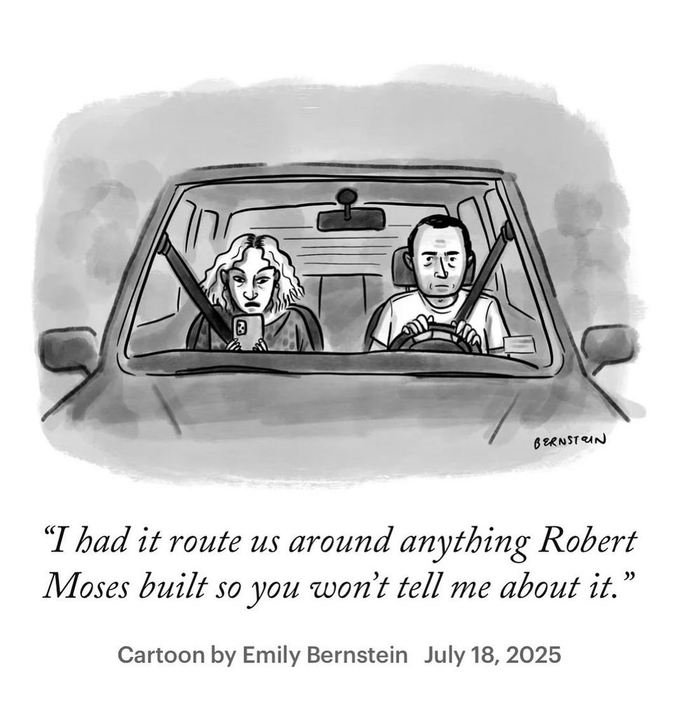 New Yorker cartoon by Emily Bernstein from July 18, 2025 with a man driving an angry looking woman who is holding their phone. The caption says: “I had it route us around anything Robert Moses built so you won’t tell me about it.”
