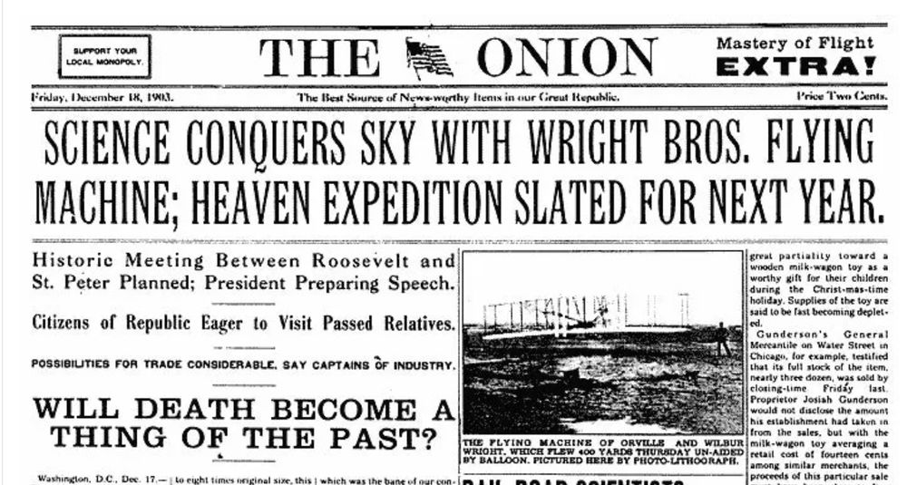 Fake 1903 headlines from The Onion's "Our Dumb Century" book:

SCIENCE CONQUERS SKY WITH WRIGHT BROS. FLYING MACHINE; HEAVEN EXPEDITION SLATED FOR NEXT YEAR

WILL DEATH BECOME A THING OF THE PAST?