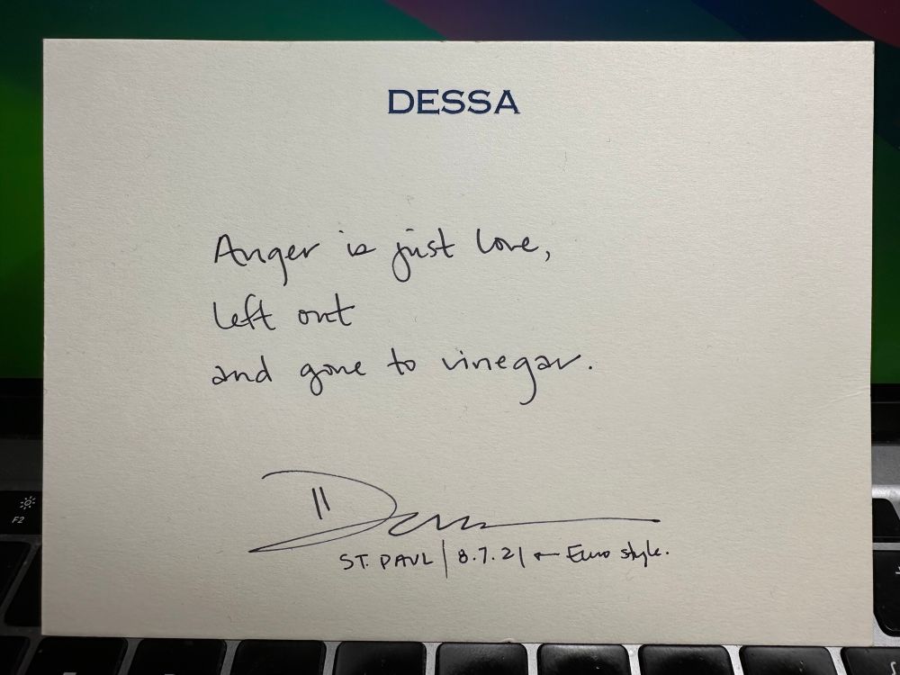 Handwritten lyric card bought at a Dessa show in 2021. Signed and dated 8 August 2021. 

DESSA

Anger is just love, 

Left out

And gone to vinegar. 