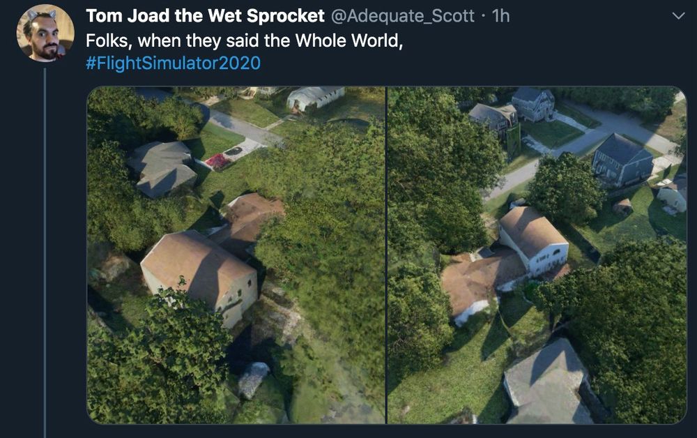 Screenshot of tweet from @Adequate_Scott
“Folks, when they said the Whole World, #FlightSimulator2020”
Images are perspective shots of Groverhaus as rendered scarily accurately in Microsoft Flight Simulator