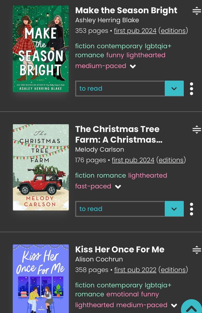 screenshot of the storygraph app showing the books “Make the Season Bright” by Ashley Herring Blake, “The Christmas Tree Farm” by Melody Carlson, and “Kiss Her Once for Me” by Alison Cochrun 