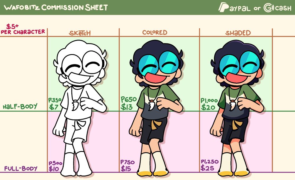 Sketch:
Half - $7 / ₱350
Full - $10 / ₱500

Colored:
Half - $13 / ₱650
Full - $15 / ₱750

Shaded:
Half - $20 / ₱1,000
Full - $25 / ₱1,250
