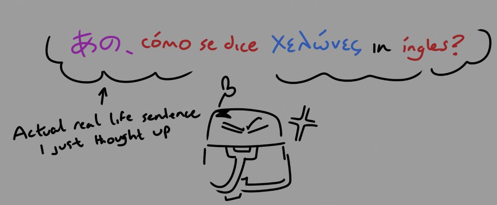 an actual, real life sentence i thought up in the shower: "あの, como se dice χελώνες in ingles?" (translation: "um, how do you say turtles in english?"