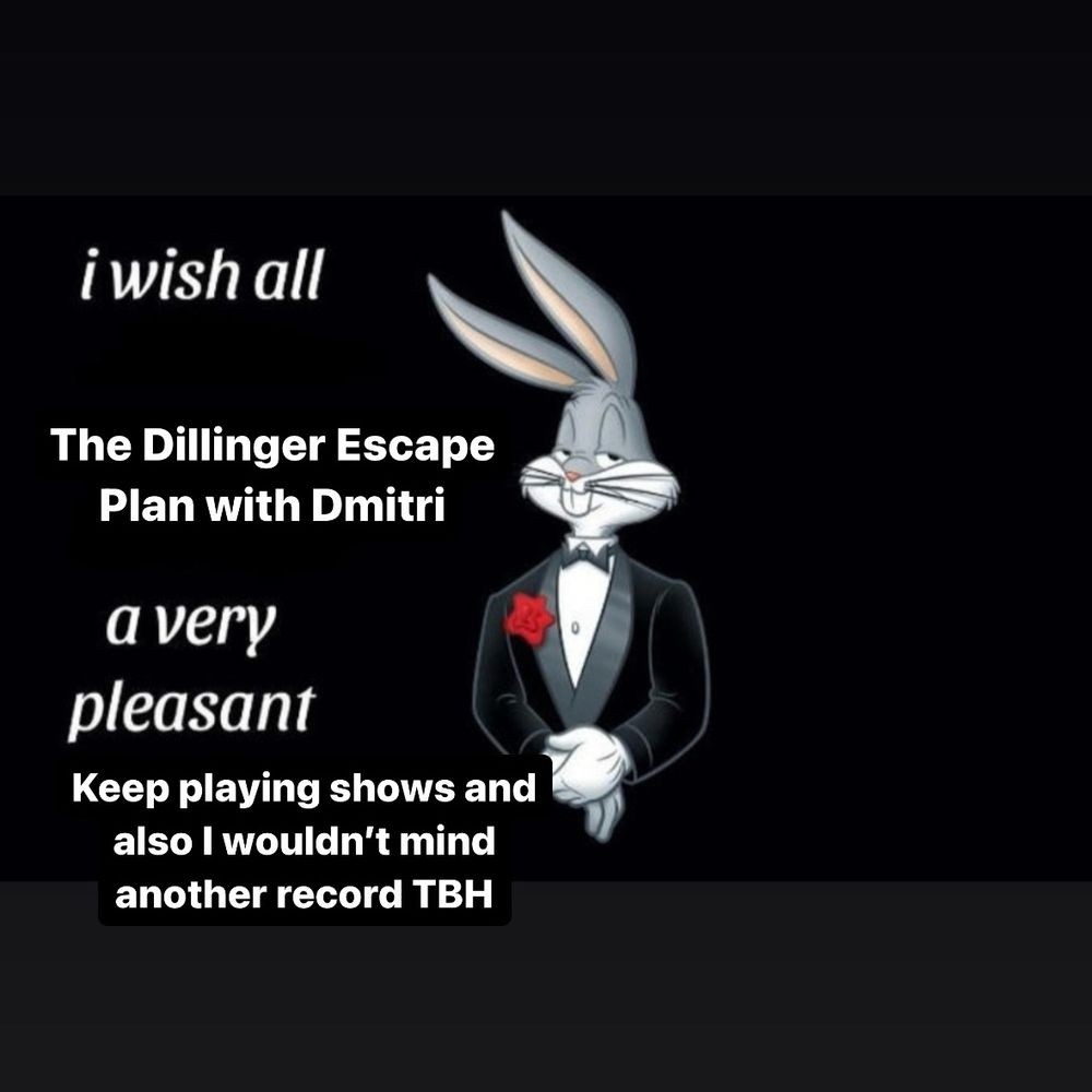 Bugs Bunny in a tuxedo meme, stating
“I wish all
The Dillinger Escape Plan with Dmitri
A very pleasant
Keep playing shows and also I wouldn’t mind another record TBH”