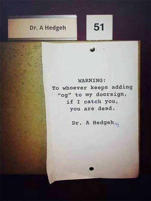 A brown door with a sign reading ‘Dr. A Hedgeh’ with a typewritten note posted under it. The note reads: 
WARNING:
To whoever keeps adding "og" to my doorsign, if I catch you, you are dead.
Dr. A Hedgeh’ with the letters ‘og’ handwritten after the signature.