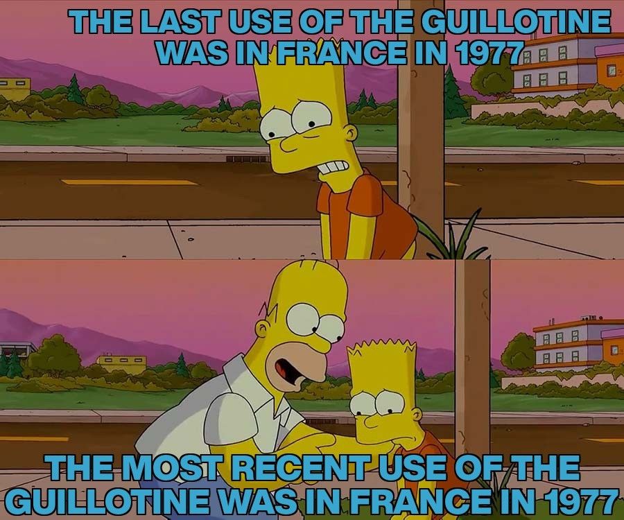 Two stills from the Simpsons. In the first, a dejected looking Bart says the last use of the guillotine was in France in 1977. In the second, Homer tries to cheer Barr up by saying, the most recent use of the guillotine was in France in 1977.
