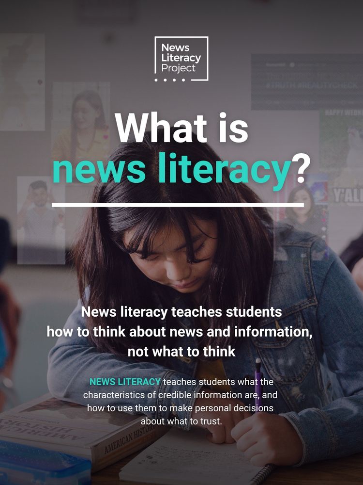 Text overlaid student writing

What is news literacy?

News literacy teaches students
how to think about news and information, 
not what to think

NEWS LITERACY teaches students what the characteristics of credible information are, and 
how to use them to make personal decisions 
about what to trust.