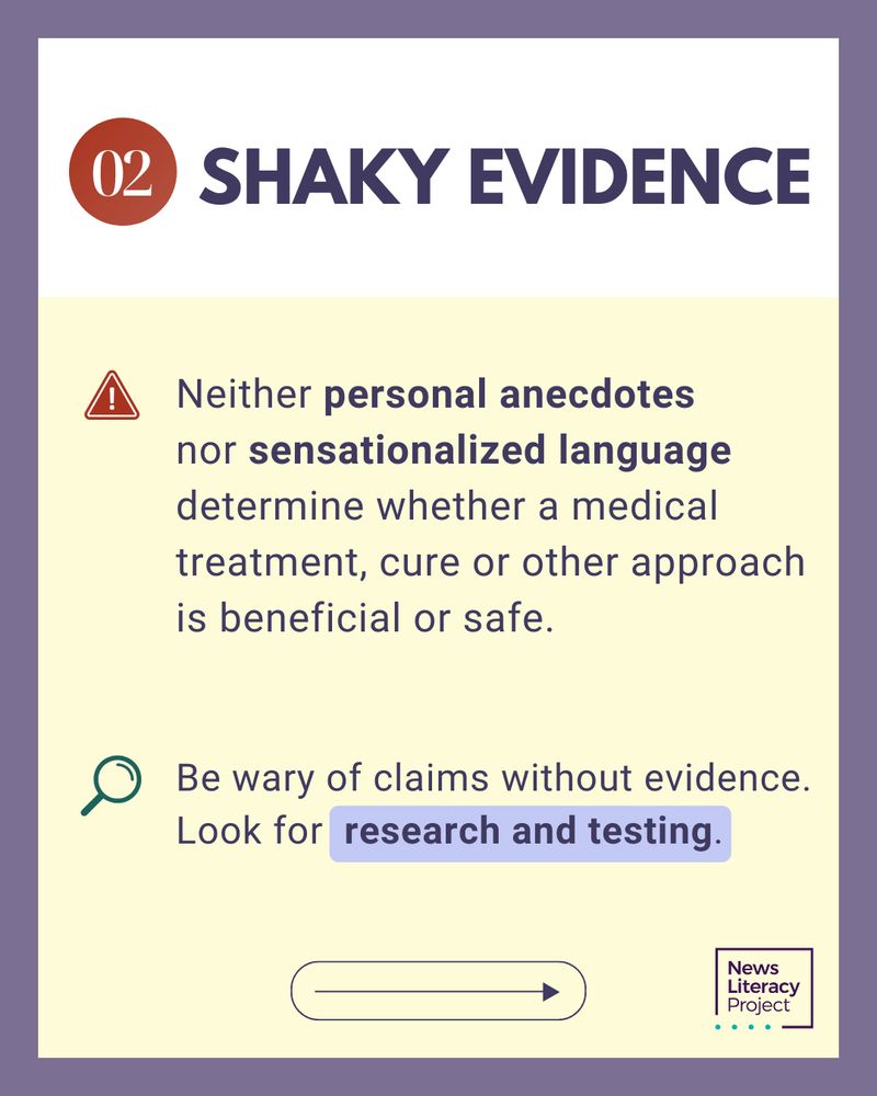2 SHAKY EVIDENCE
Neither personal anecdotes nor sensationalized language determine whether a medical treatment, cure or other approach is beneficial or safe. 

Be wary of claims without evidence. Look for research and testing. 