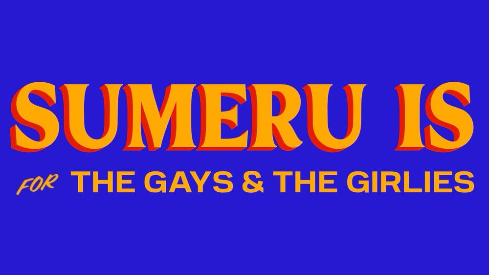 SUMERU IS
FOR THE GAYS & THE GIRLIES