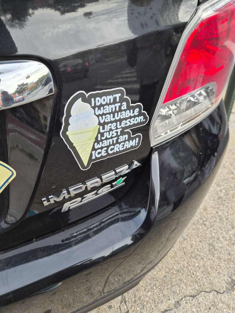A bumper sticker on a car that reads, "I don't want a valuable life lesson.  I just want an ice cream!"