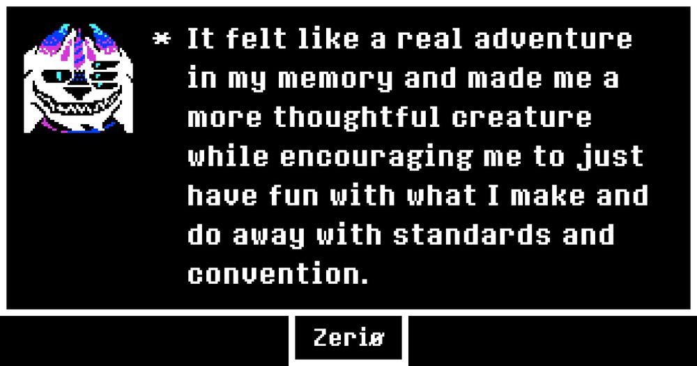 Zerio Digibeast says "It felt like a real adventure in my memory and made me a more thoughtful creature while encouraging me to just have fun with what I make and do away with standards and convention."