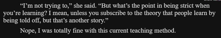 “I’m not trying to,” she said. “But what’s the point in being strict when you’re learning? I mean, unless you subscribe to the theory that people learn by being told off, but that’s another story.”

Nope, I was totally fine with this current teaching method.