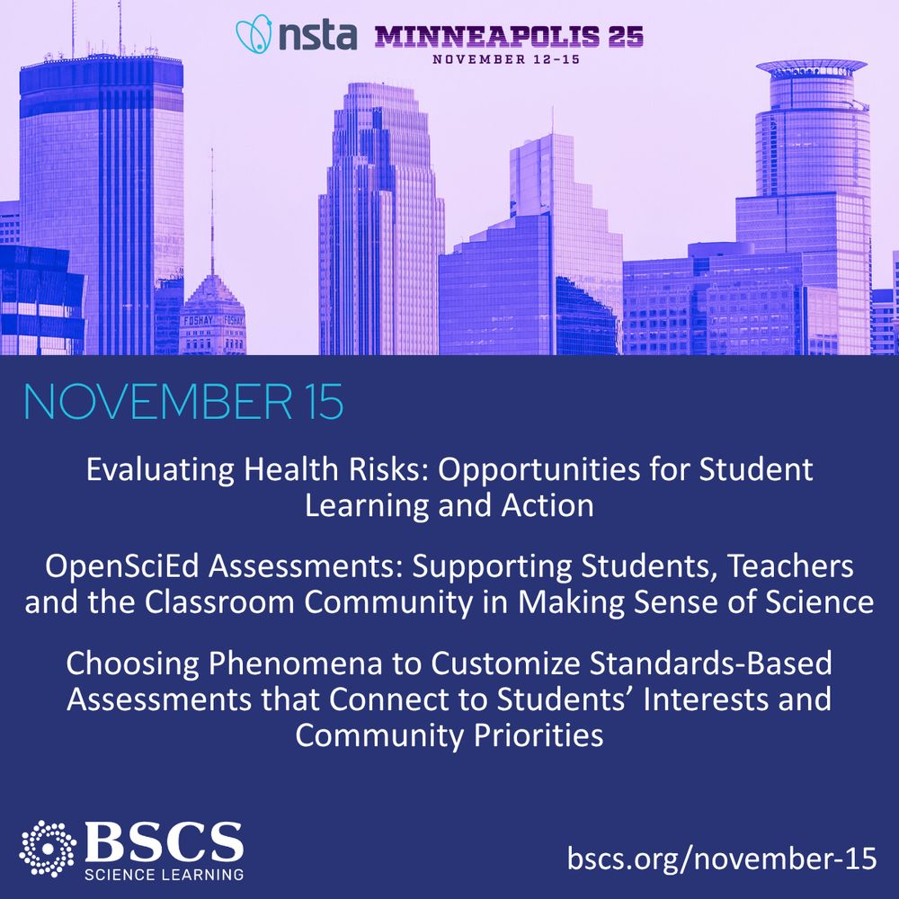 Image of Minneapolis buildings
NSTA Minneapolis 25 November 12-15
Evaluating Health Risks: Opportunities for Student Learning and Action
OpenSciEd Assessments: Supporting Students, Teachers and the Classroom Community in Making Sense of Science
Choosing Phenomena to Customize Standards-Based Assessments that Connect to Students’ Interests and Community Priorities
BSCS Science Learning logo with spiral
bscs.org/november-15