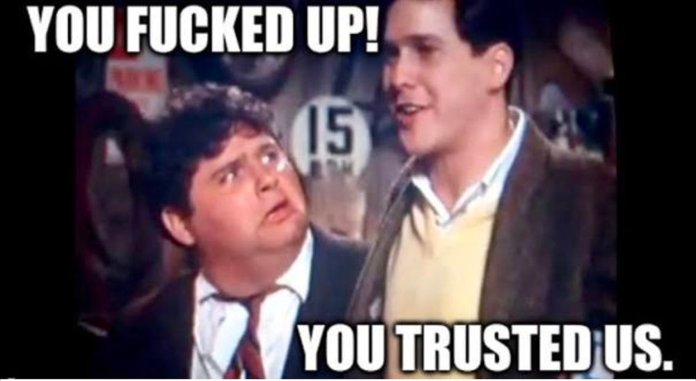 In a scene from Animal House, Otter explains to Flounder "You fucked up. You trusted us." 